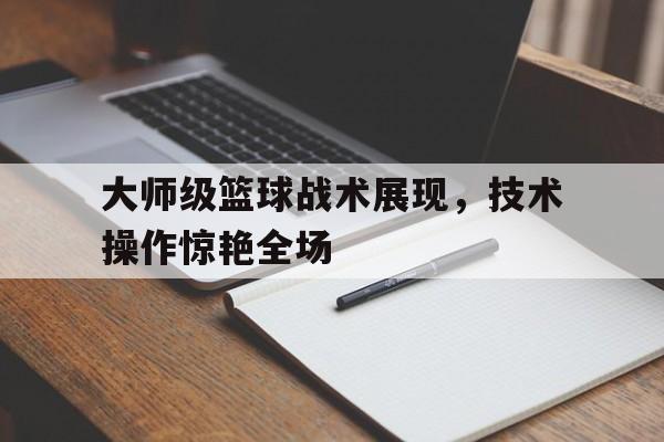 包含大师级篮球战术展现，技术操作惊艳全场的词条