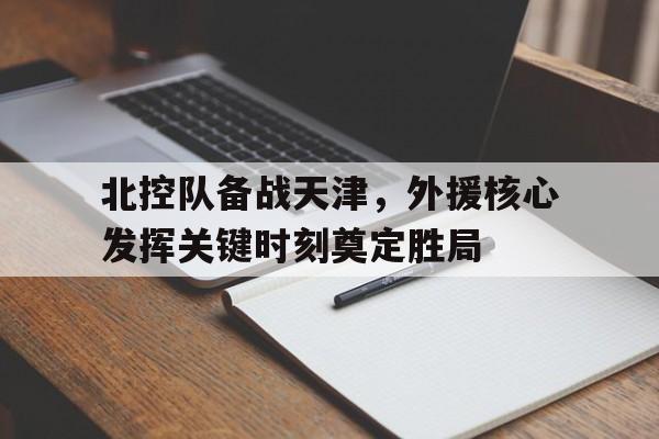北控队备战天津，外援核心发挥关键时刻奠定胜局的简单介绍