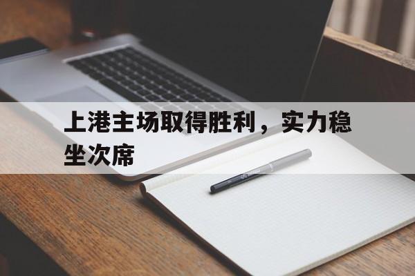 关于上港主场取得胜利，实力稳坐次席的信息