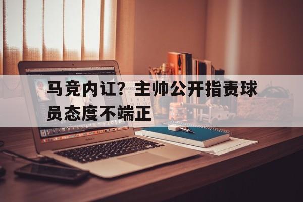 包含马竞内讧？主帅公开指责球员态度不端正的词条