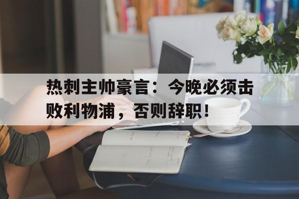 热刺主帅豪言：今晚必须击败利物浦，否则辞职！
