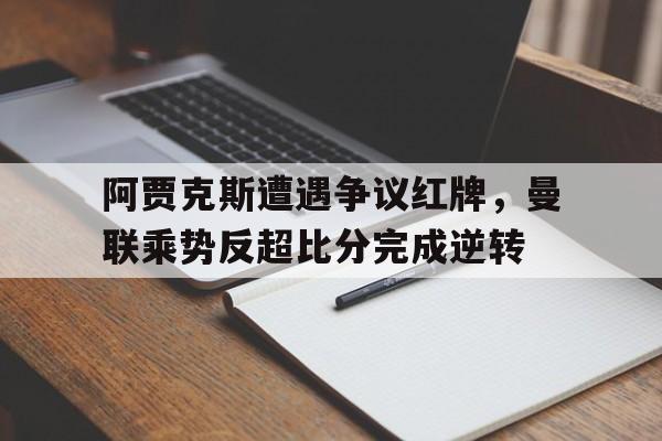 阿贾克斯遭遇争议红牌，曼联乘势反超比分完成逆转曼城 阿贾克斯